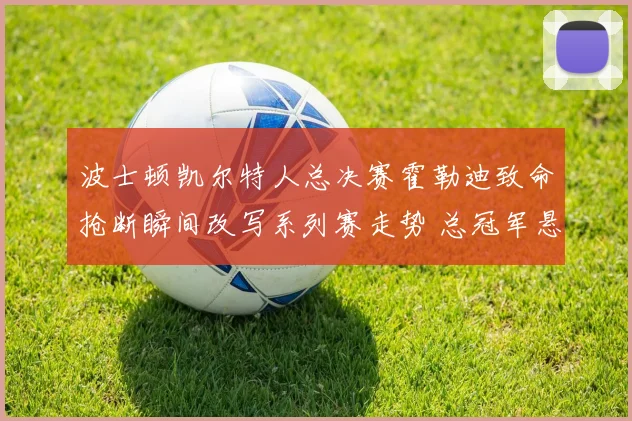 波士顿凯尔特人总决赛霍勒迪致命抢断瞬间改写系列赛走势 总冠军悬念因此终结球队命运反转