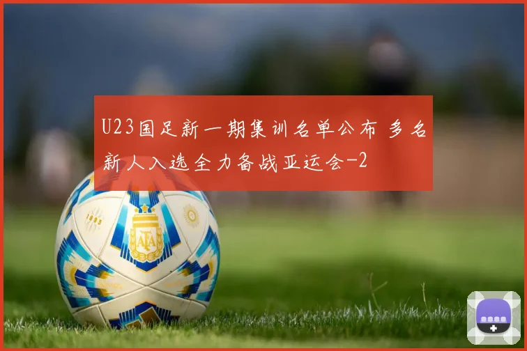 U23国足新一期集训名单公布 多名新人入选全力备战亚运会