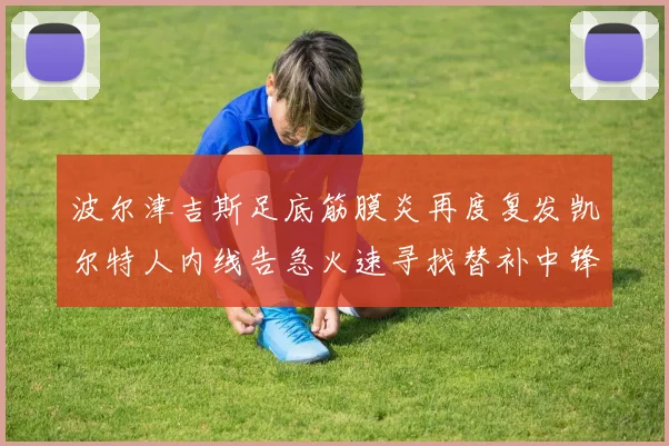 波尔津吉斯足底筋膜炎再度复发凯尔特人内线告急火速寻找替补中锋