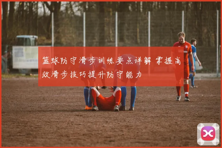 篮球防守滑步训练要点详解 掌握高效滑步技巧提升防守能力