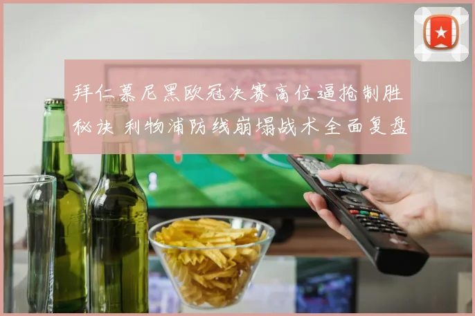 拜仁慕尼黑欧冠决赛高位逼抢制胜秘诀 利物浦防线崩塌战术全面复盘