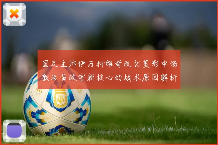 国足主帅伊万科维奇改打菱形中场激活黄政宇新核心的战术原因解析