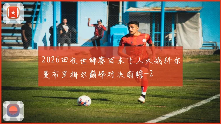 2026田径世锦赛百米飞人大战科尔曼布罗梅尔巅峰对决前瞻