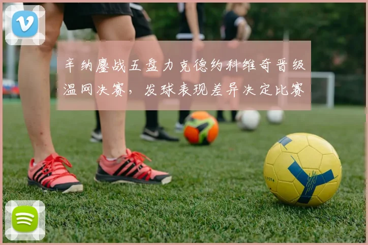 辛纳鏖战五盘力克德约科维奇晋级温网决赛，发球表现差异决定比赛走势