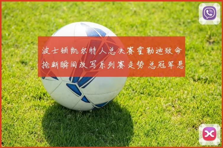 波士顿凯尔特人总决赛霍勒迪致命抢断瞬间改写系列赛走势 总冠军悬念因此终结球队命运反转