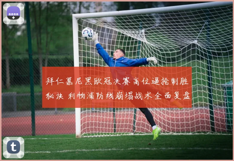拜仁慕尼黑欧冠决赛高位逼抢制胜秘诀 利物浦防线崩塌战术全面复盘