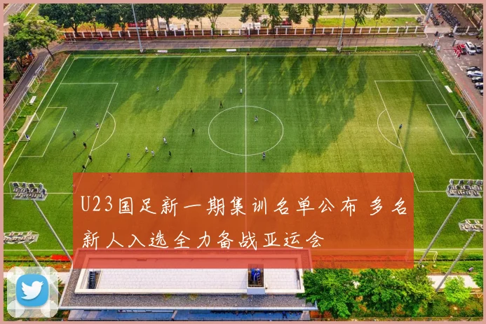 U23国足新一期集训名单公布 多名新人入选全力备战亚运会