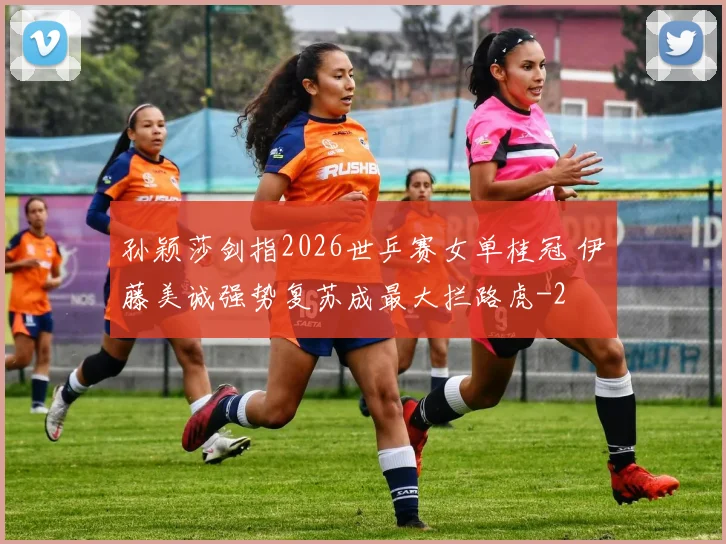 孙颖莎剑指2026世乒赛女单桂冠 伊藤美诚强势复苏成最大拦路虎