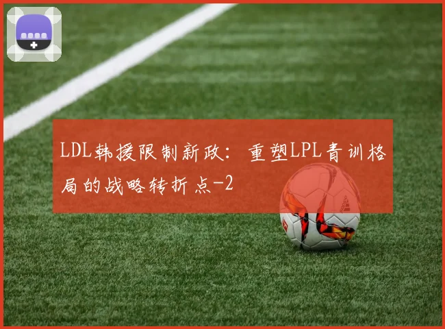 LDL韩援限制新政:重塑LPL青训格局的战略转折点
