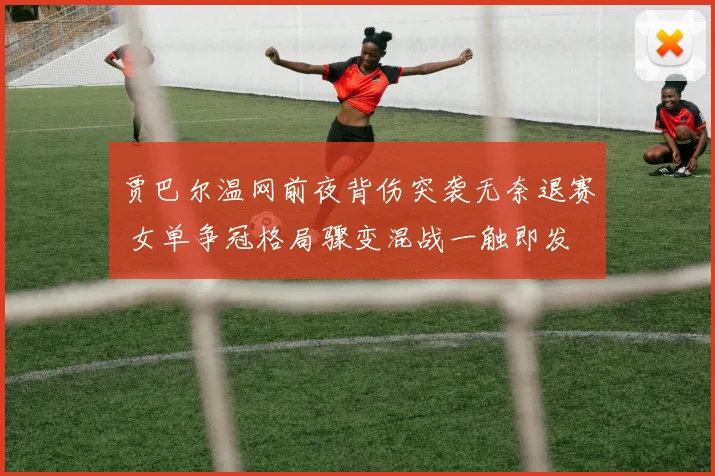 贾巴尔温网前夜背伤突袭无奈退赛 女单争冠格局骤变混战一触即发